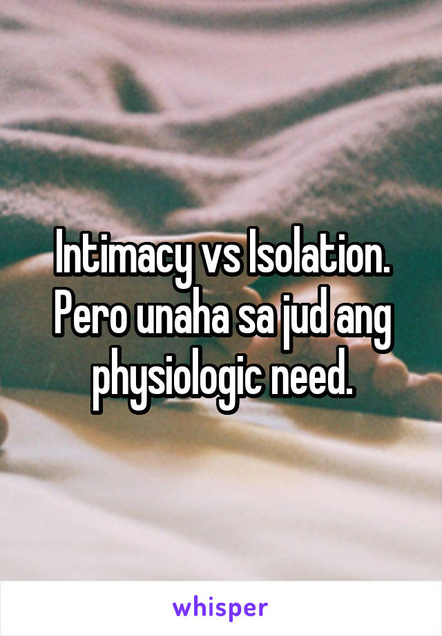 Intimacy vs Isolation. Pero unaha sa jud ang physiologic need.