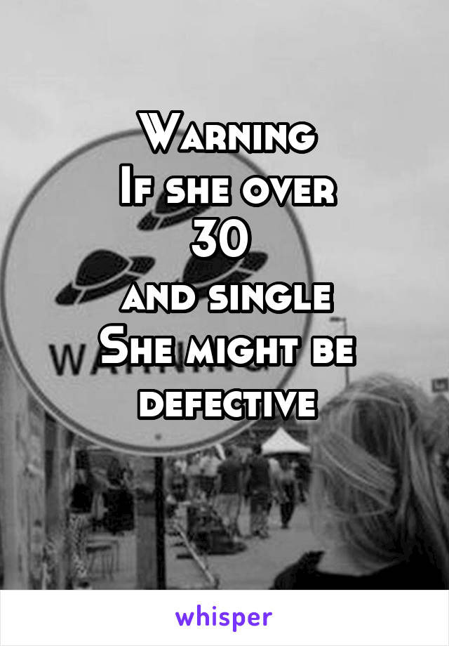 Warning
 If she over 
30 
and single
She might be defective

