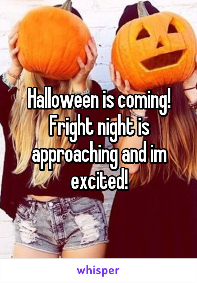 Halloween is coming! Fright night is approaching and im excited!