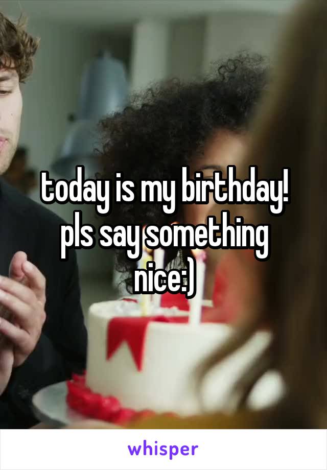 today is my birthday!
pls say something nice:)