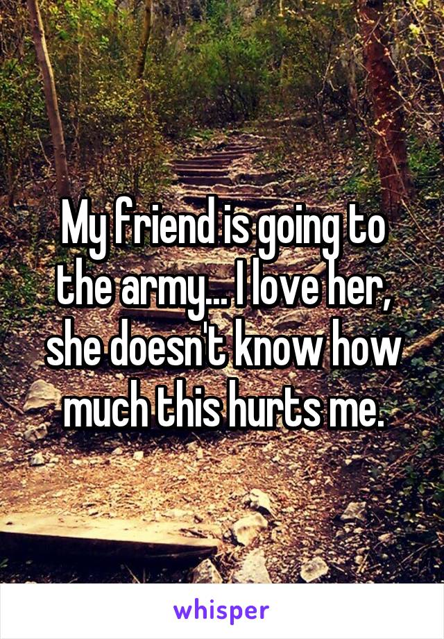 My friend is going to the army... I love her, she doesn't know how much this hurts me.