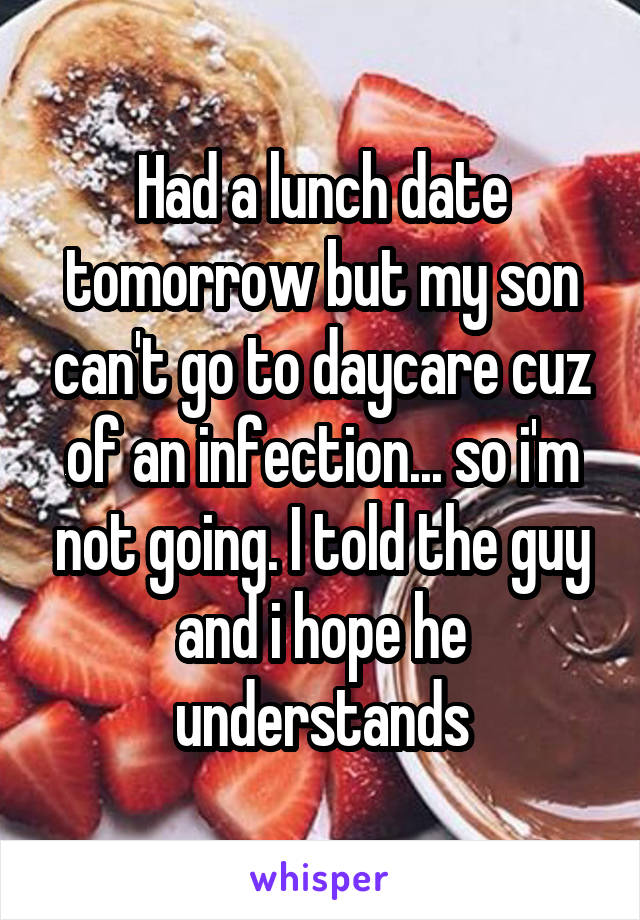 Had a lunch date tomorrow but my son can't go to daycare cuz of an infection... so i'm not going. I told the guy and i hope he understands