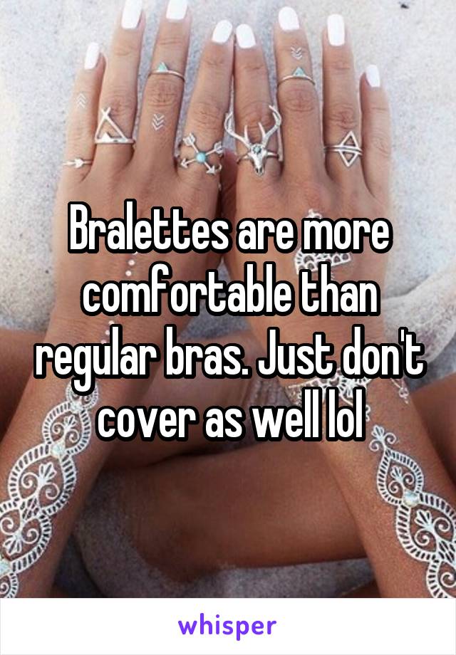 Bralettes are more comfortable than regular bras. Just don't cover as well lol