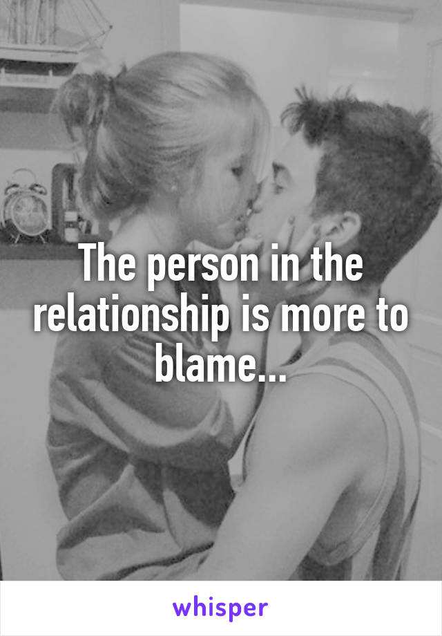 The person in the relationship is more to blame...