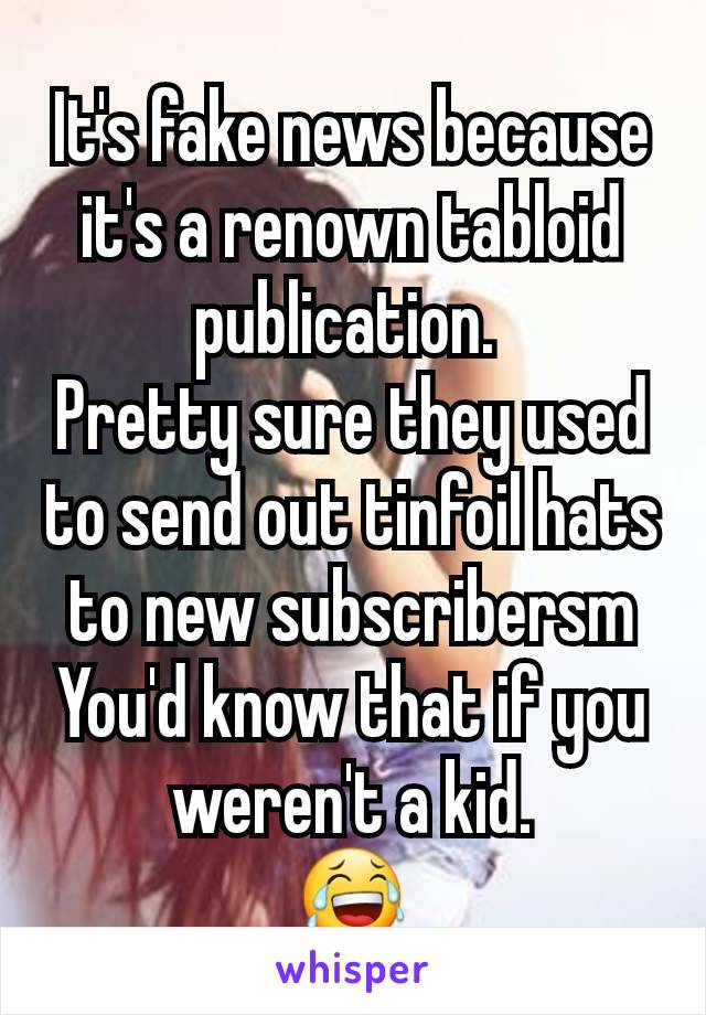 It's fake news because it's a renown tabloid publication. 
Pretty sure they used to send out tinfoil hats to new subscribersm You'd know that if you weren't a kid.
😂