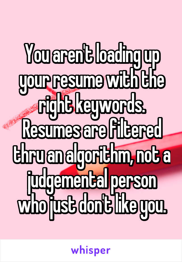 You aren't loading up your resume with the right keywords. Resumes are filtered thru an algorithm, not a judgemental person who just don't like you.