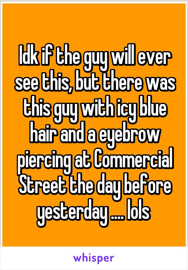 Idk if the guy will ever see this, but there was this guy with icy blue hair and a eyebrow piercing at Commercial Street the day before yesterday .... lols 