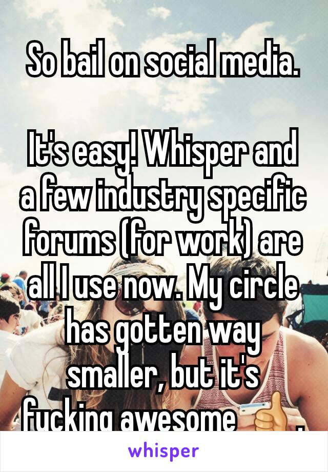 So bail on social media.

It's easy! Whisper and a few industry specific forums (for work) are all I use now. My circle has gotten way smaller, but it's fucking awesome 👍.