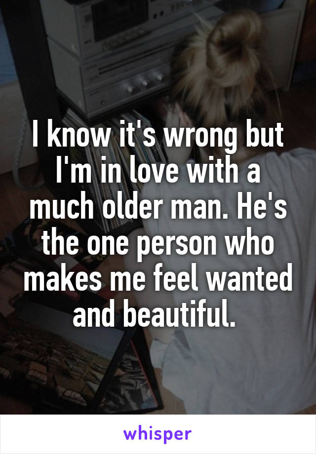 I know it's wrong but I'm in love with a much older man. He's the one person who makes me feel wanted and beautiful. 