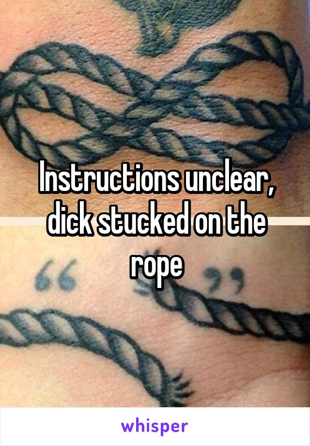 Instructions unclear, dick stucked on the rope