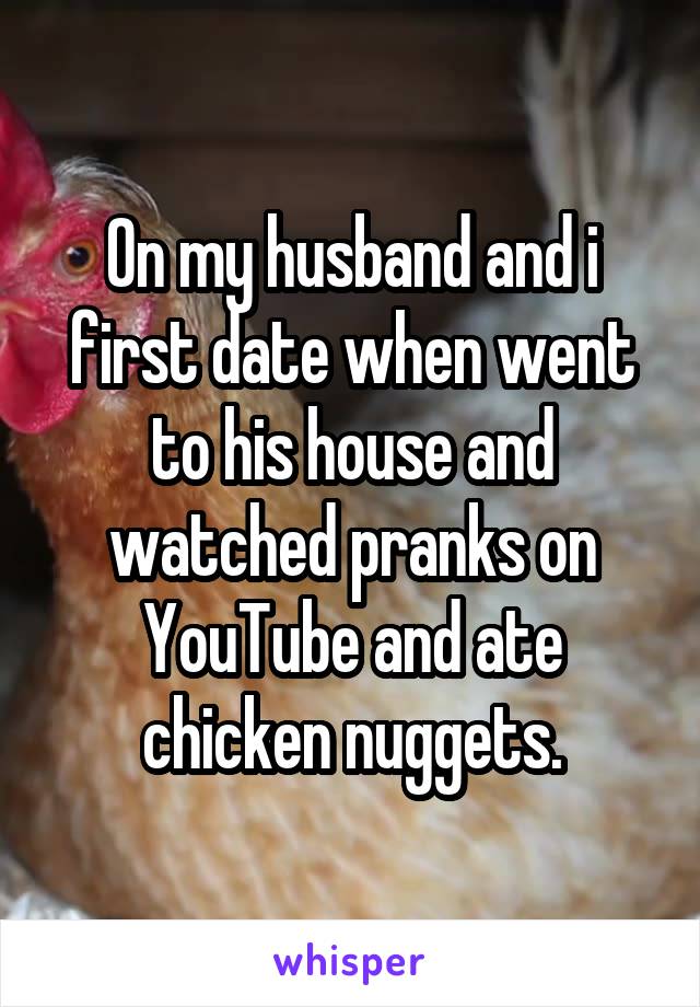 On my husband and i first date when went to his house and watched pranks on YouTube and ate chicken nuggets.