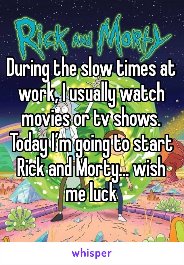 During the slow times at work, I usually watch movies or tv shows. Today I’m going to start Rick and Morty... wish me luck