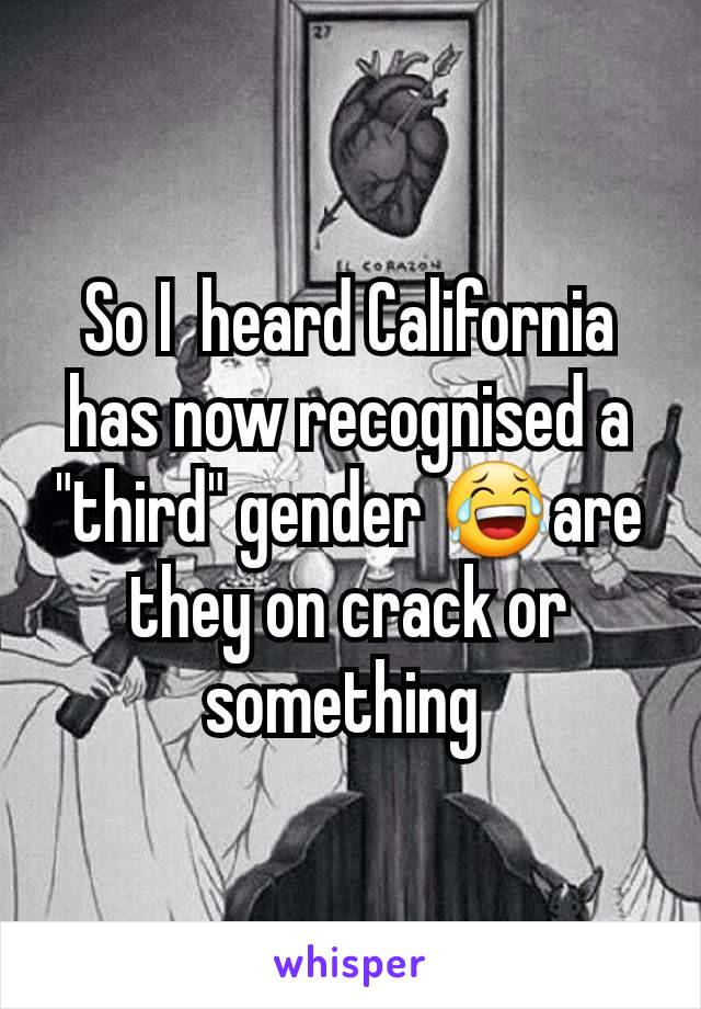 So I  heard California has now recognised a "third" gender 😂are they on crack or something 