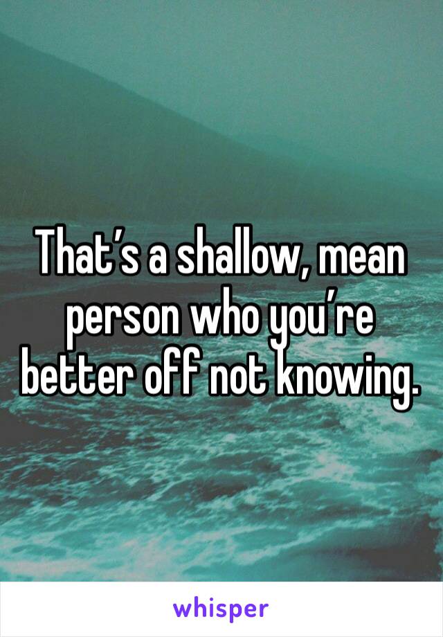 That’s a shallow, mean person who you’re better off not knowing. 
