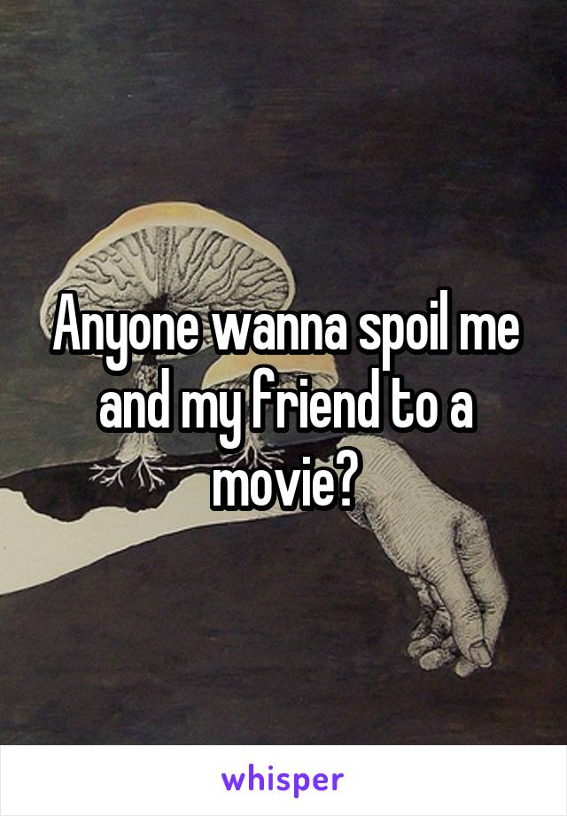 Anyone wanna spoil me and my friend to a movie?