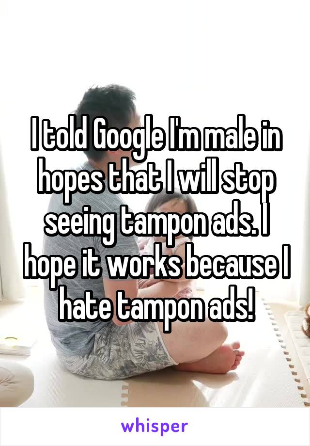 I told Google I'm male in hopes that I will stop seeing tampon ads. I hope it works because I hate tampon ads!