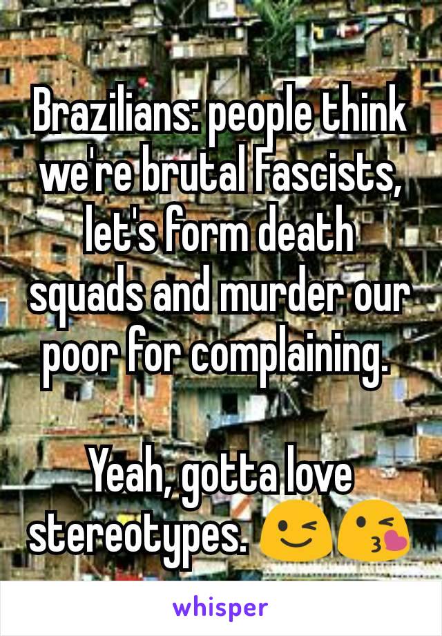 Brazilians: people think we're brutal Fascists, let's form death squads and murder our poor for complaining. 

Yeah, gotta love stereotypes. 😉😘