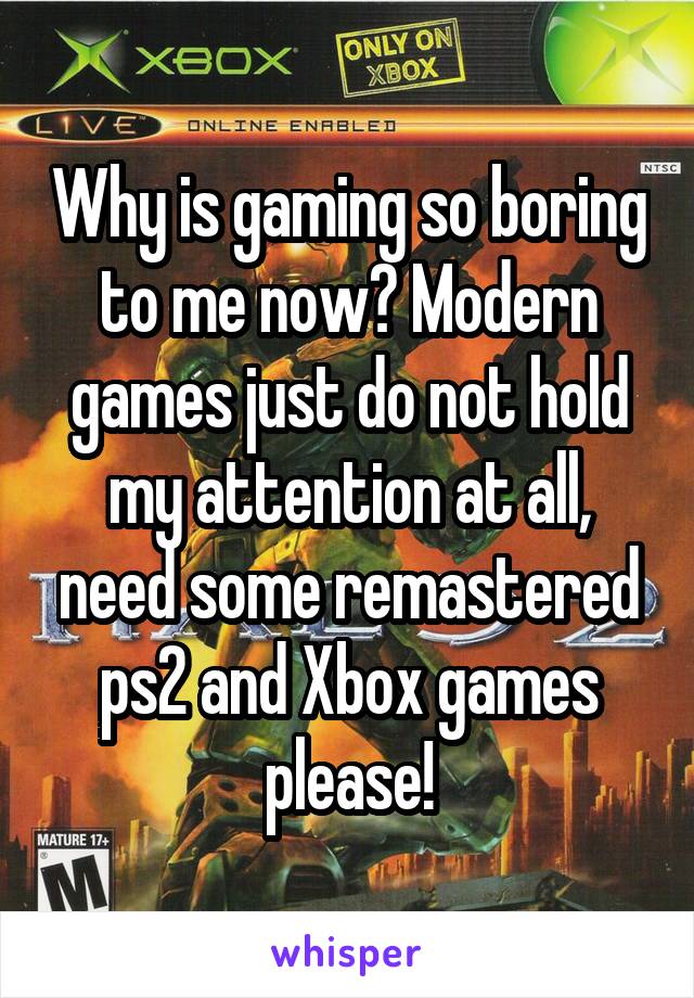 Why is gaming so boring to me now? Modern games just do not hold my attention at all, need some remastered ps2 and Xbox games please!