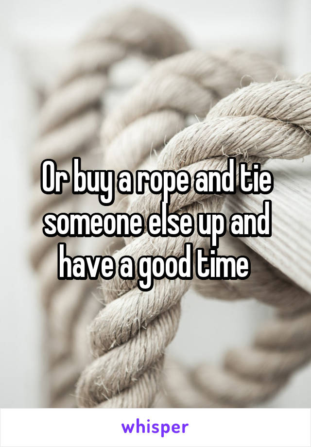 Or buy a rope and tie someone else up and have a good time 