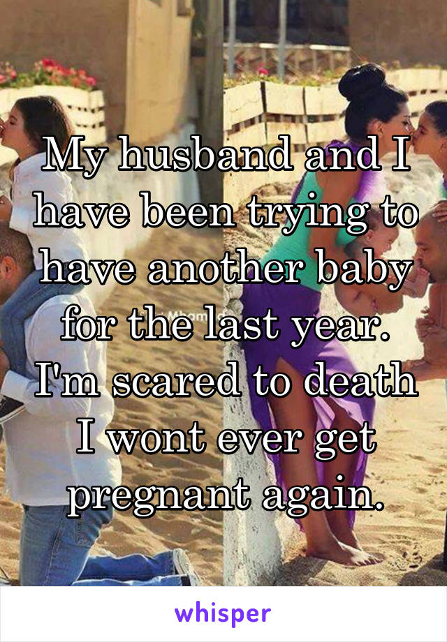 My husband and I have been trying to have another baby for the last year. I'm scared to death I wont ever get pregnant again.