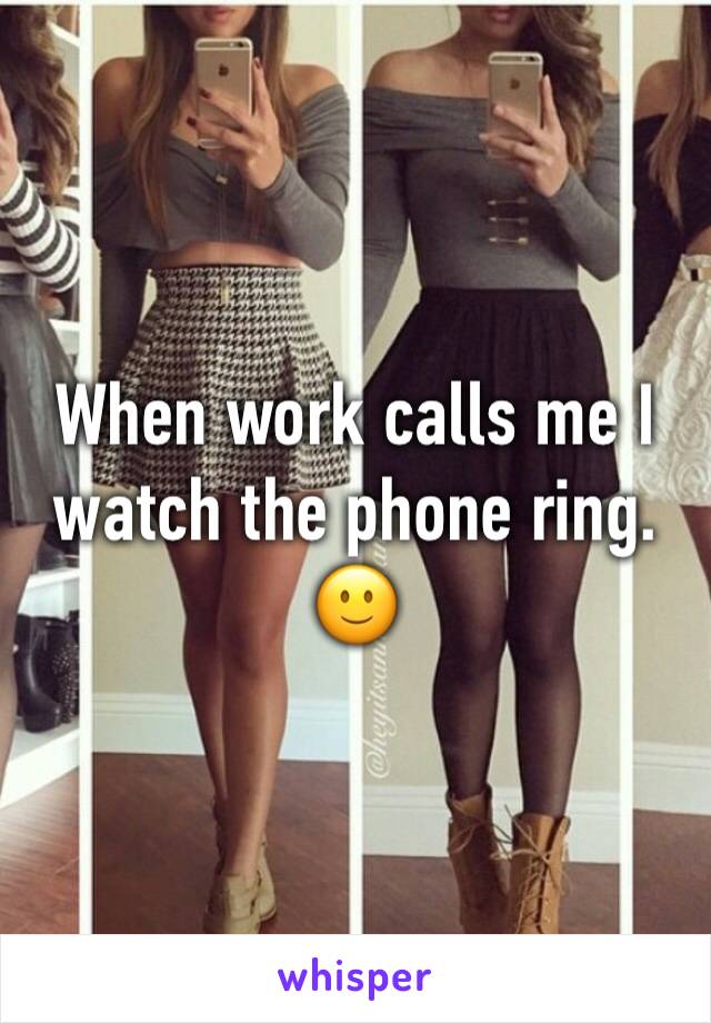 When work calls me I watch the phone ring.
🙂