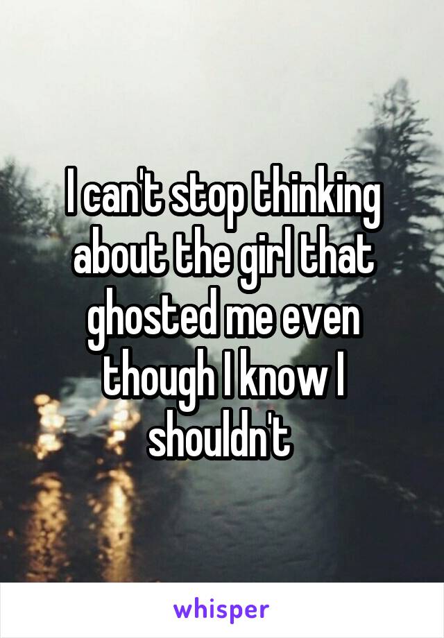 I can't stop thinking about the girl that ghosted me even though I know I shouldn't 