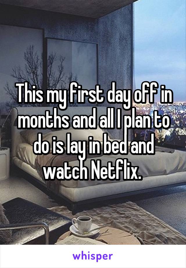 This my first day off in months and all I plan to do is lay in bed and watch Netflix. 