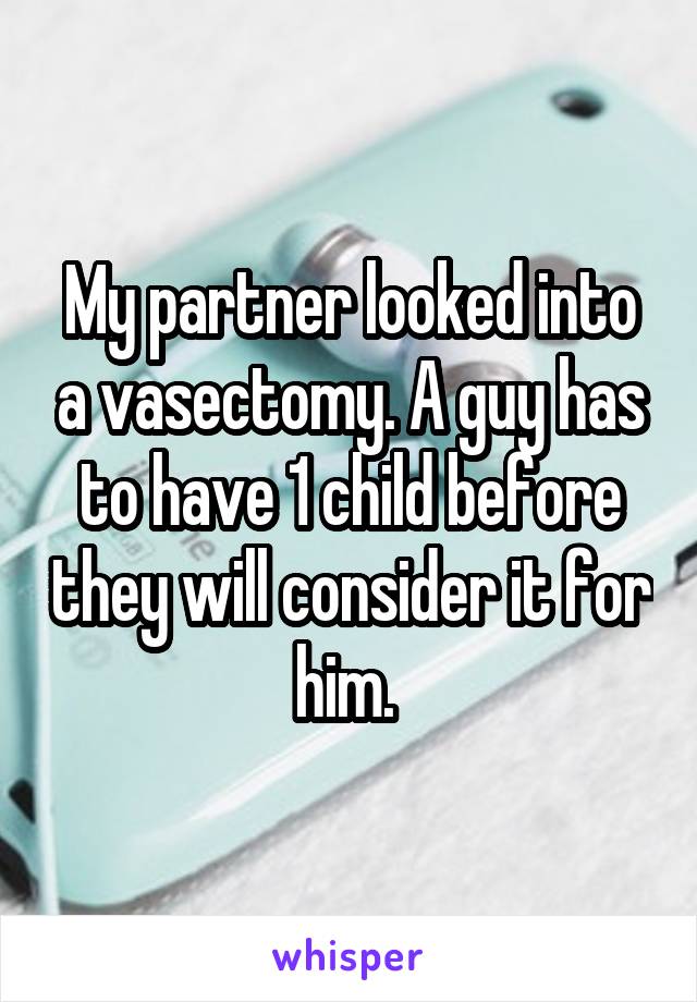 My partner looked into a vasectomy. A guy has to have 1 child before they will consider it for him. 