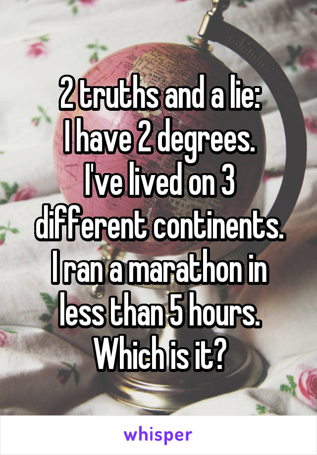 2 truths and a lie:
I have 2 degrees.
I've lived on 3 different continents.
I ran a marathon in less than 5 hours.
Which is it?