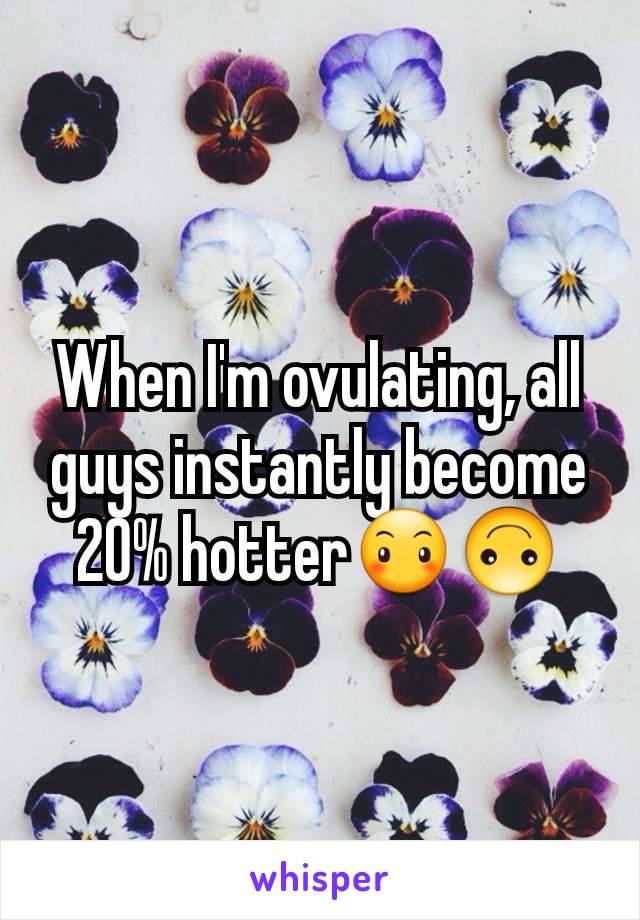 When I'm ovulating, all guys instantly become 20% hotter😶🙃