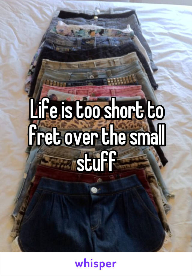 Life is too short to fret over the small stuff