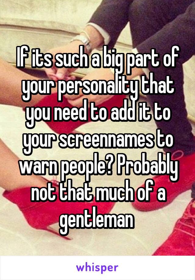 If its such a big part of your personality that you need to add it to your screennames to warn people? Probably not that much of a gentleman 