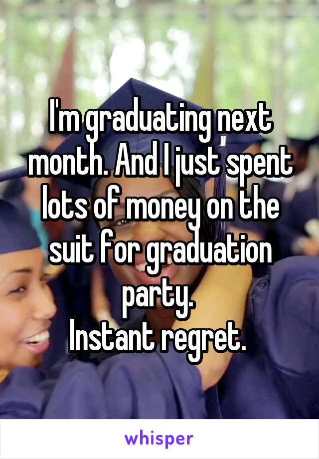 I'm graduating next month. And I just spent lots of money on the suit for graduation party. 
Instant regret. 