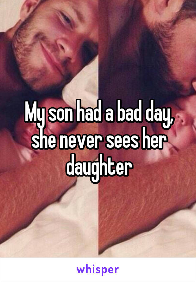 My son had a bad day, she never sees her daughter