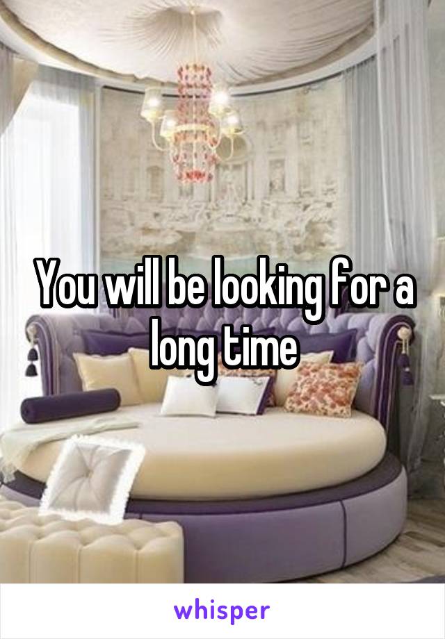 You will be looking for a long time