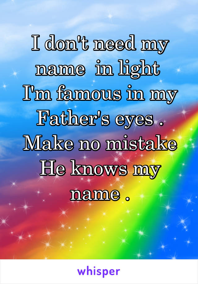 I don't need my name  in light 
I'm famous in my Father's eyes .
Make no mistake He knows my name .

