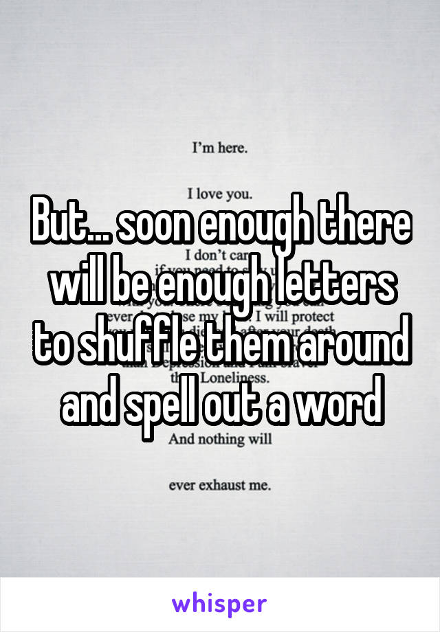 But... soon enough there will be enough letters to shuffle them around and spell out a word