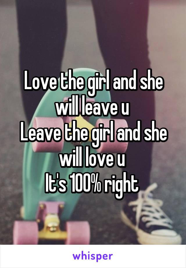 Love the girl and she will leave u 
Leave the girl and she will love u 
It's 100% right 