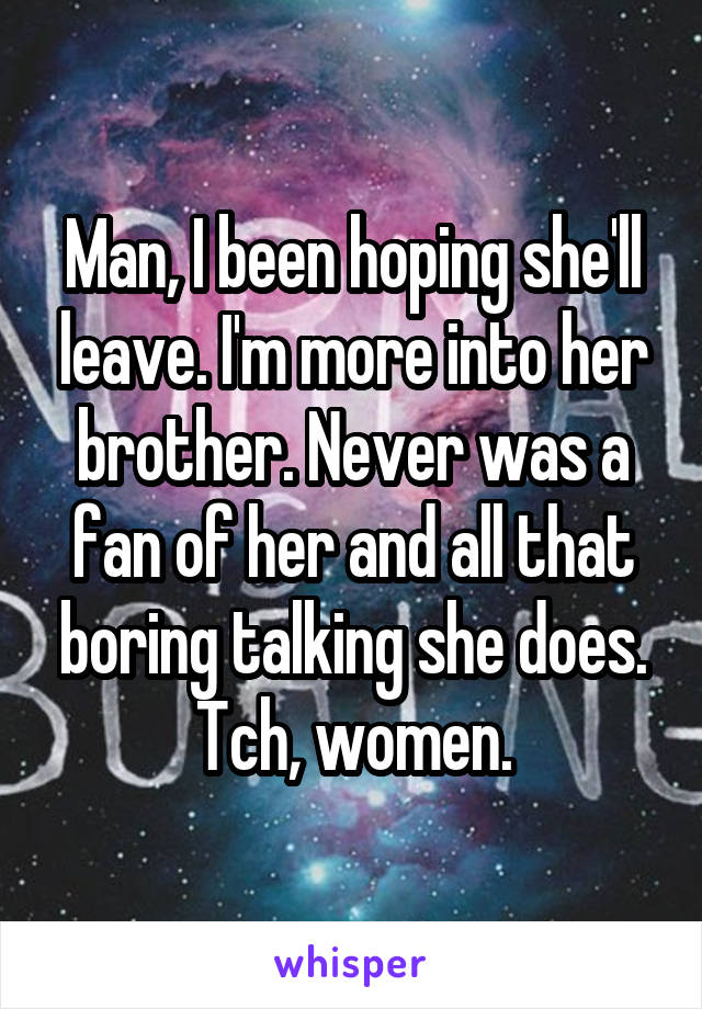 Man, I been hoping she'll leave. I'm more into her brother. Never was a fan of her and all that boring talking she does. Tch, women.