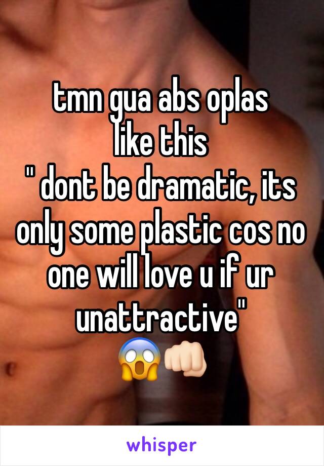 tmn gua abs oplas
like this
" dont be dramatic, its only some plastic cos no one will love u if ur unattractive"
😱👊🏻