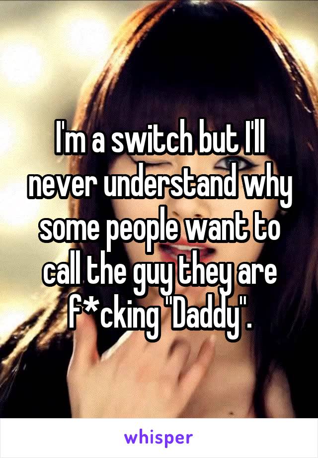 I'm a switch but I'll never understand why some people want to call the guy they are f*cking "Daddy".