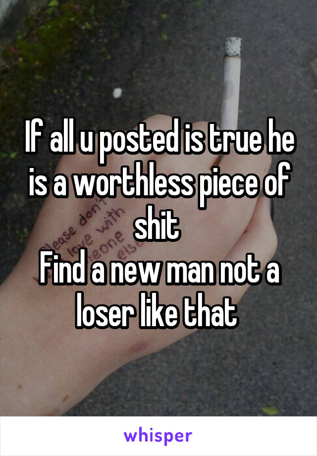 If all u posted is true he is a worthless piece of shit 
Find a new man not a loser like that 