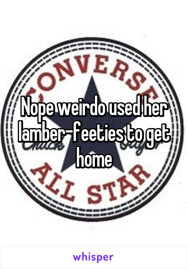 Nope weirdo used her lamber-feeties to get home