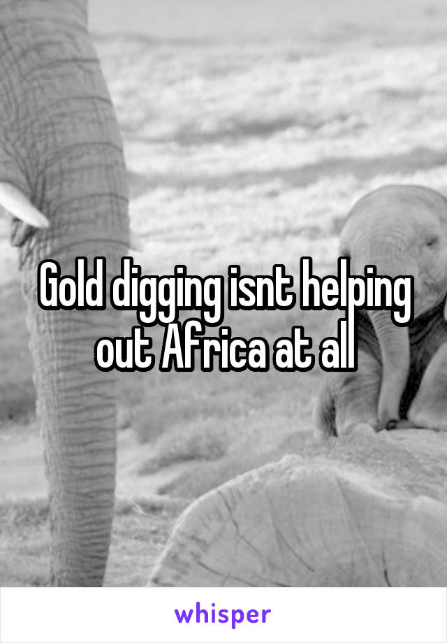 Gold digging isnt helping out Africa at all