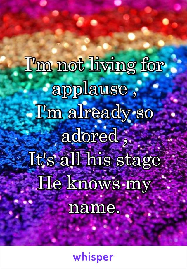 I'm not living for applause ,
I'm already so adored ,
It's all his stage He knows my name.