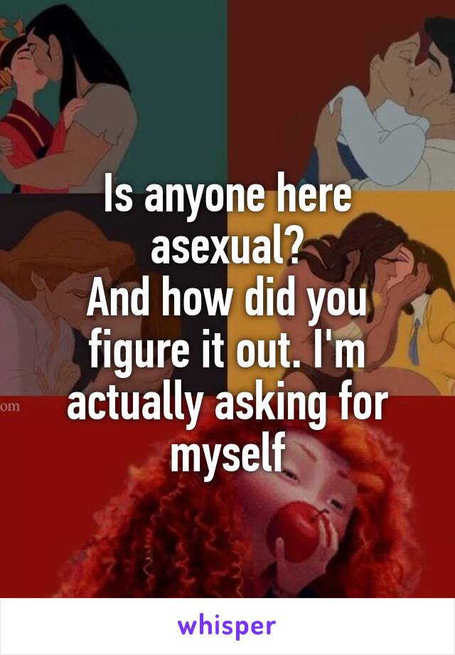 Is anyone here asexual?
And how did you figure it out. I'm actually asking for myself