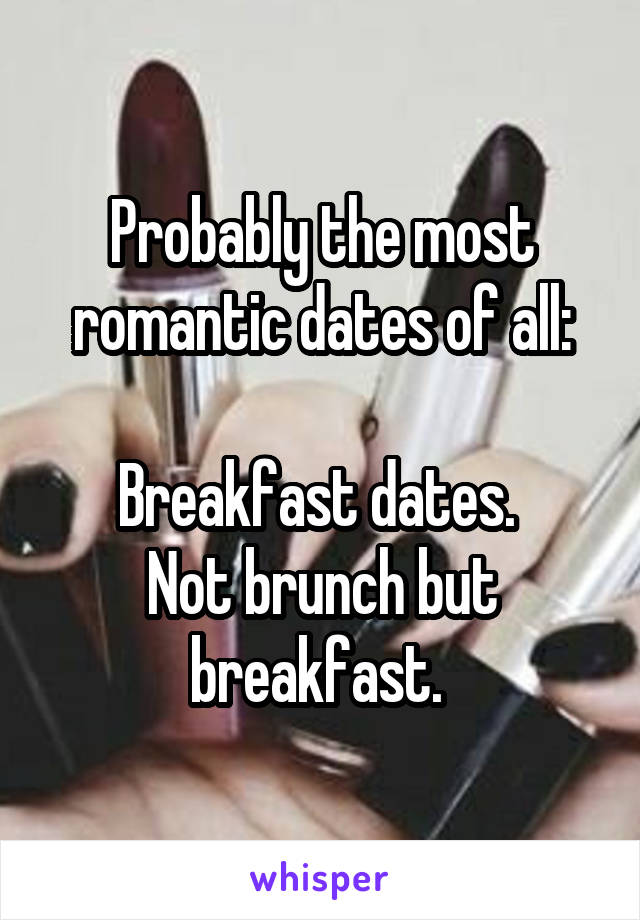 Probably the most romantic dates of all:

Breakfast dates. 
Not brunch but breakfast. 