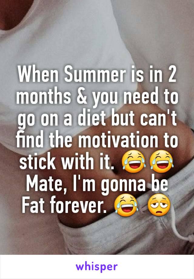 When Summer is in 2 months & you need to go on a diet but can't find the motivation to stick with it. 😂😂 Mate, I'm gonna be Fat forever. 😂 😩