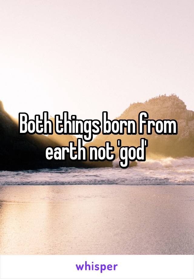 Both things born from earth not 'god' 