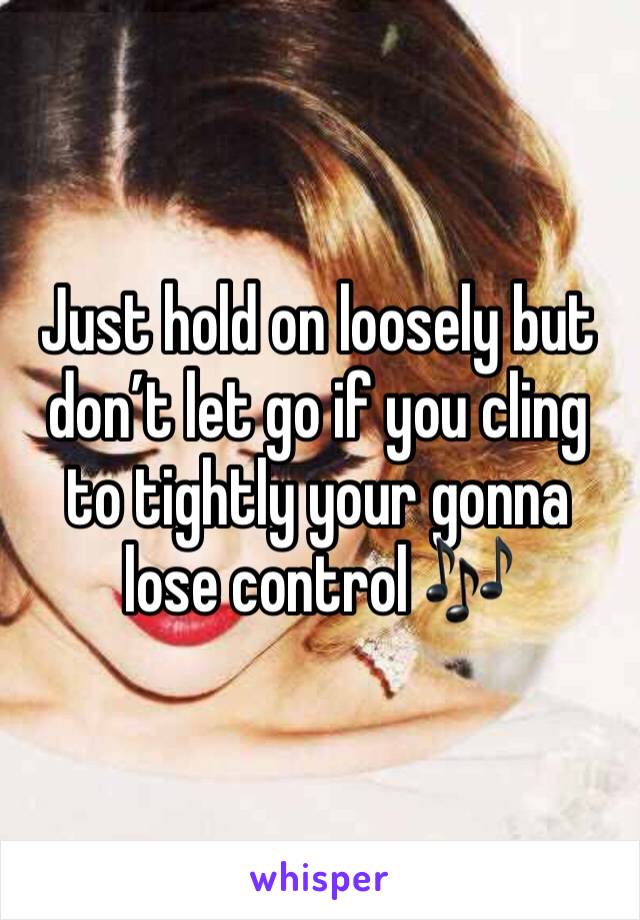 Just hold on loosely but don’t let go if you cling to tightly your gonna lose control 🎶 
